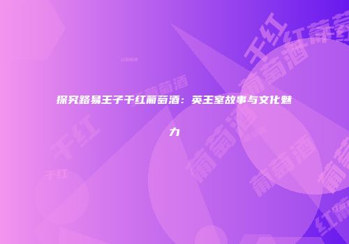 探究路易王子干红葡萄酒：英王室故事与文化魅力