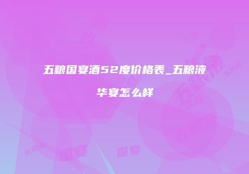 五粮国宴酒52度价格表_五粮液华宴怎么样