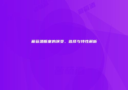 葡萄酒瓶塞的演变、选择与特性解析