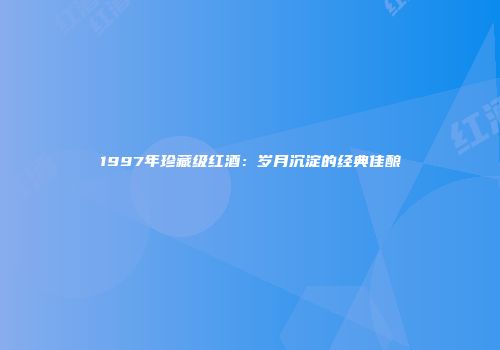 1997年珍藏级红酒：岁月沉淀的经典佳酿