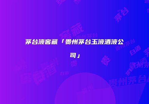 茅台液窖藏「贵州茅台玉液酒液公司」