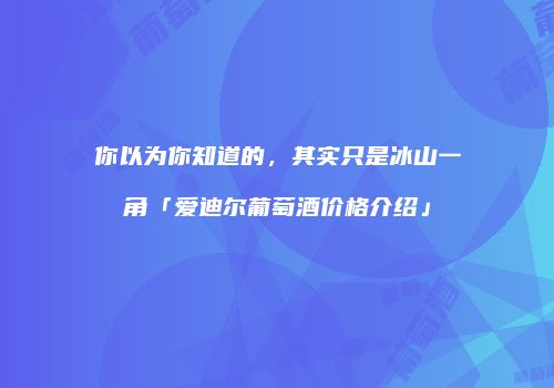 你以为你知道的，其实只是冰山一角「爱迪尔葡萄酒价格介绍」