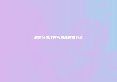 蓝莓冰酒代理与趣味知识分享