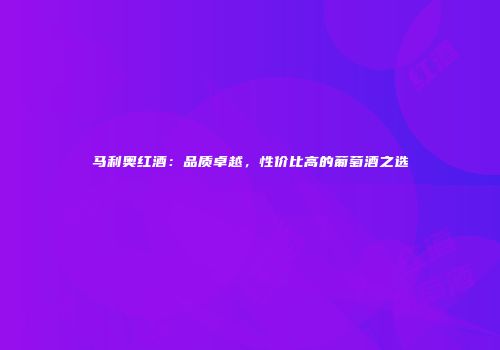 马利奥红酒：品质卓越，性价比高的葡萄酒之选