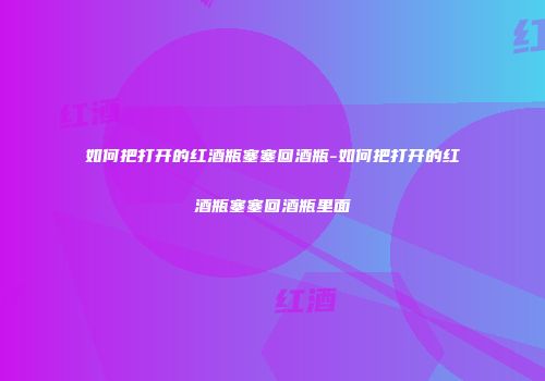 如何把打开的红酒瓶塞塞回酒瓶-如何把打开的红酒瓶塞塞回酒瓶里面