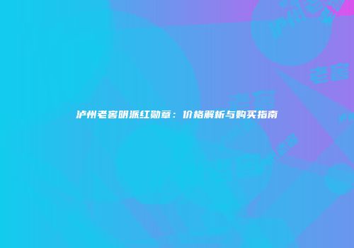泸州老窖明派红勋章：价格解析与购买指南