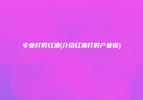 专业打假红酒(介绍红酒打假产业链)