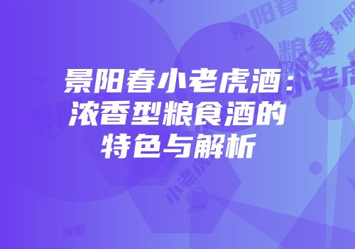 景阳春小老虎酒：浓香型粮食酒的特色与解析