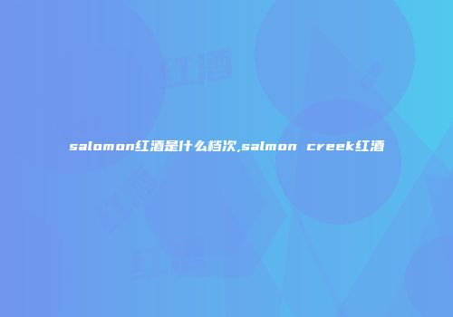 salomon红酒是什么档次,salmon creek红酒