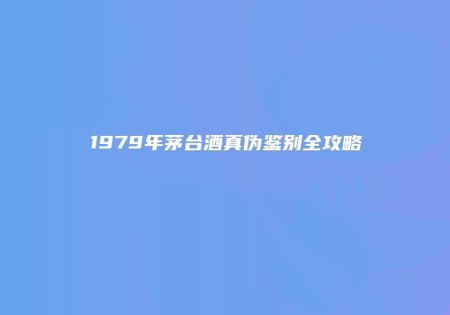 1979年茅台酒真伪鉴别全攻略
