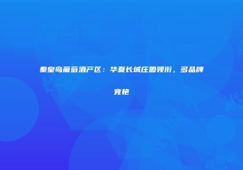 秦皇岛葡萄酒产区：华夏长城庄园领衔，多品牌竞艳