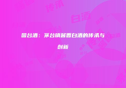 国台酒：茅台镇酱香白酒的传承与创新