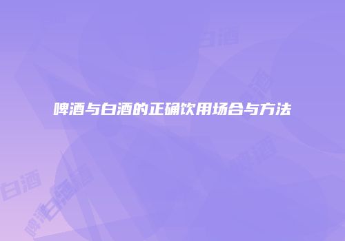 啤酒与白酒的正确饮用场合与方法