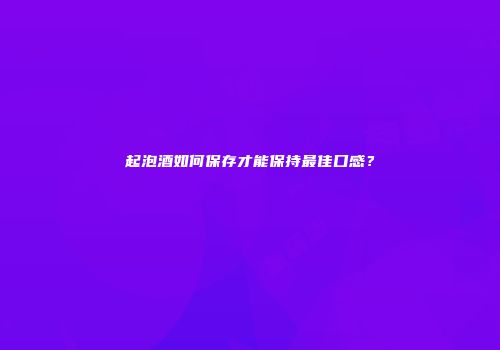 起泡酒如何保存才能保持最佳口感？
