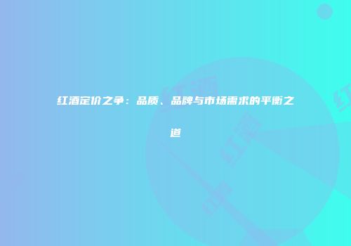 红酒定价之争：品质、品牌与市场需求的平衡之道