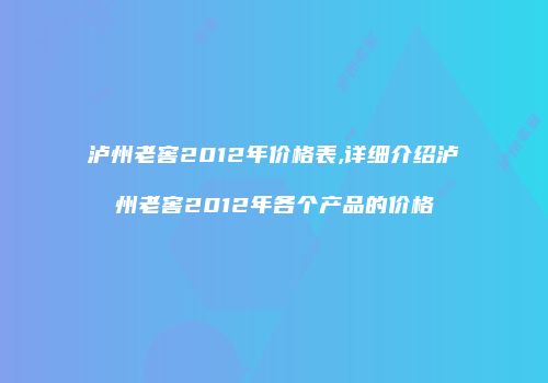 泸州老窖2012年价格表,详细介绍泸州老窖2012年各个产品的价格