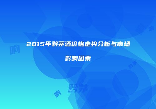 2015年黔茅酒价格走势分析与市场影响因素