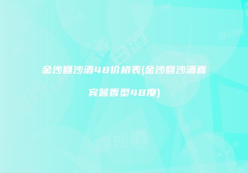 金沙回沙酒48价格表(金沙回沙酒喜宾酱香型48度)
