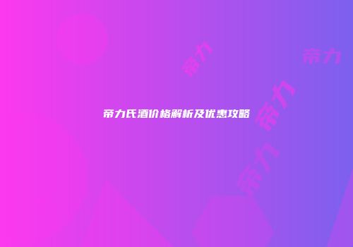帝力氏酒价格解析及优惠攻略