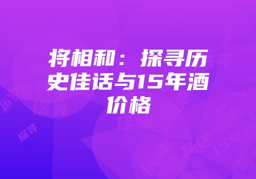 将相和：探寻历史佳话与15年酒价格
