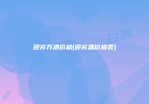 迎宾乔酒价格(迎宾酒价格表)