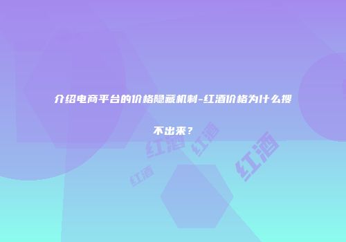 介绍电商平台的价格隐藏机制-红酒价格为什么搜不出来？