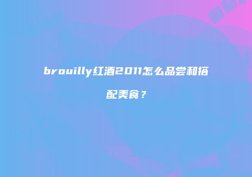 brouilly红酒2011怎么品尝和搭配美食？