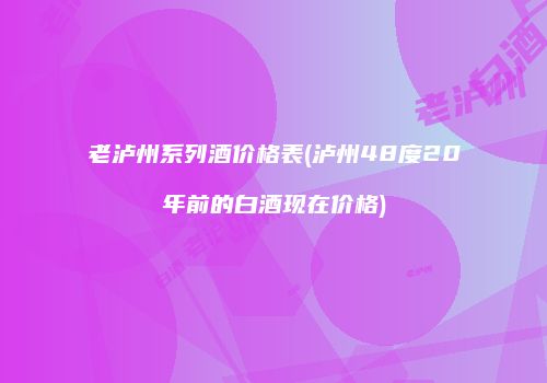 老泸州系列酒价格表(泸州48度20年前的白酒现在价格)