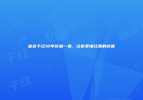 富谷干红10年价格一览，让你更懂红酒的价值