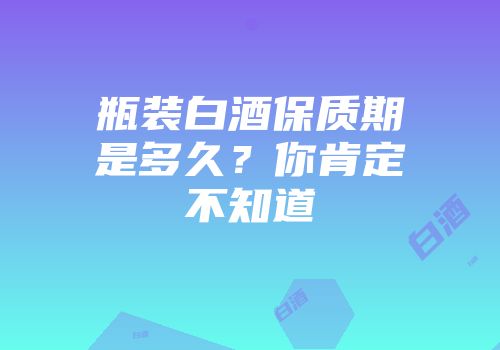 瓶装白酒保质期是多久？你肯定不知道