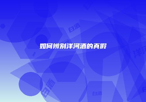 如何辨别洋河酒的真假
