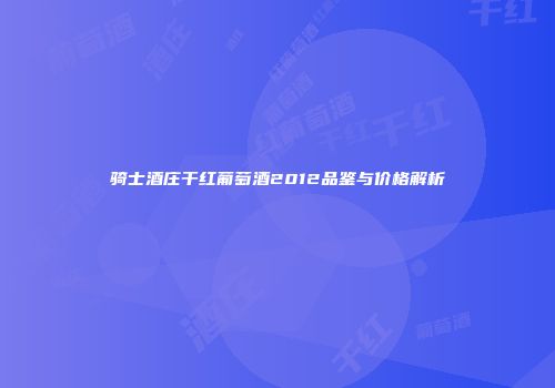 骑士酒庄干红葡萄酒2012品鉴与价格解析