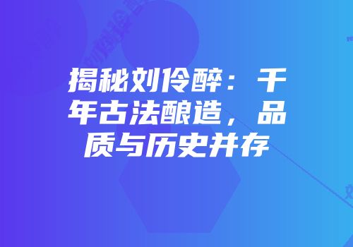 揭秘刘伶醉：千年古法酿造，品质与历史并存