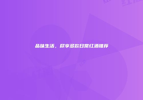 品味生活，尽享多款日常红酒推荐