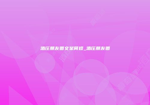 酒庄朋友圈文案简短_酒庄朋友圈