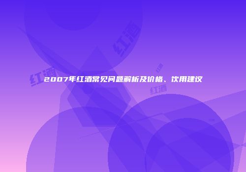 2007年红酒常见问题解析及价格、饮用建议