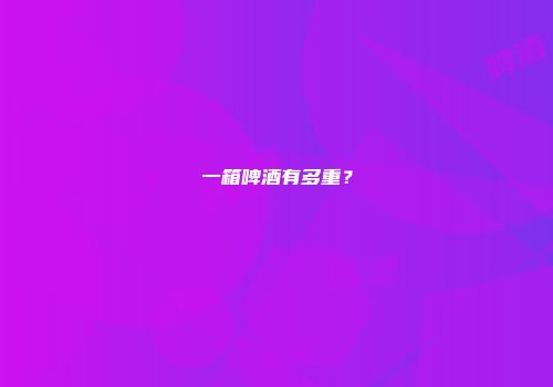一箱啤酒有多重？