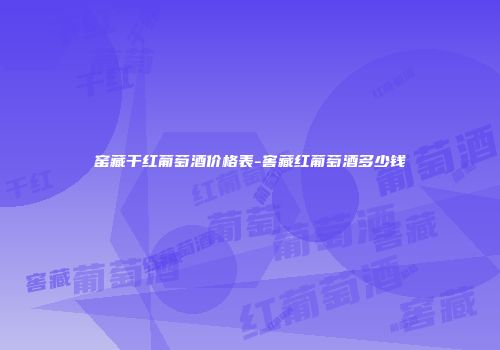 窑藏干红葡萄酒价格表-窖藏红葡萄酒多少钱