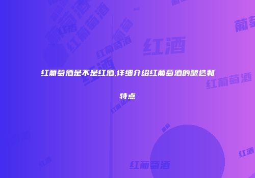 红葡萄酒是不是红酒,详细介绍红葡萄酒的酿造和特点