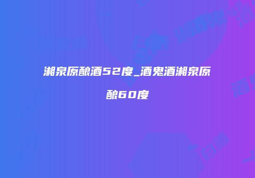 湘泉原酿酒52度_酒鬼酒湘泉原酿60度