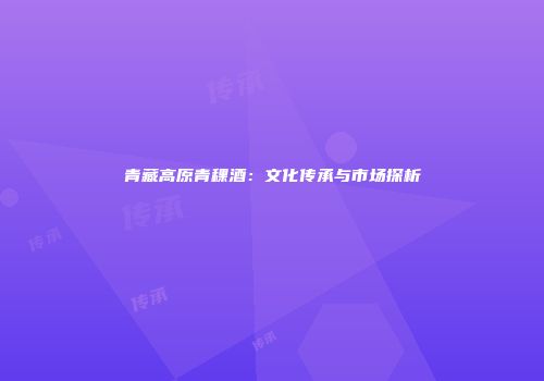 青藏高原青稞酒：文化传承与市场探析