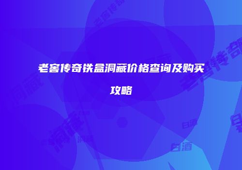 老窖传奇铁盒洞藏价格查询及购买攻略