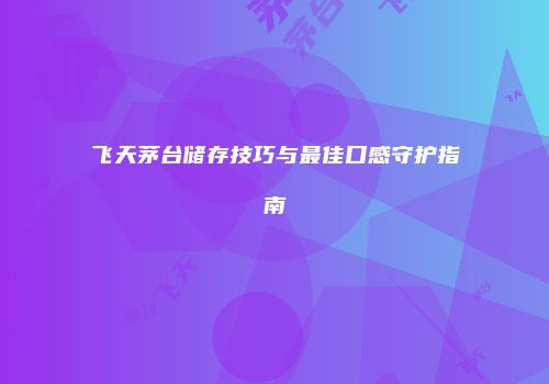 飞天茅台储存技巧与最佳口感守护指南