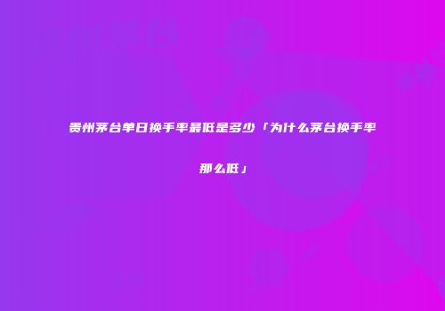 贵州茅台单日换手率最低是多少「为什么茅台换手率那么低」