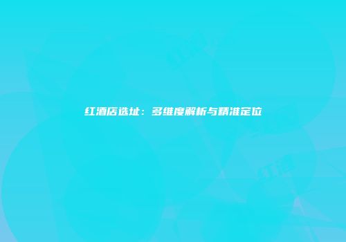 红酒店选址：多维度解析与精准定位