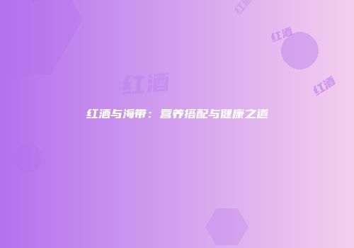 红酒与海带：营养搭配与健康之道