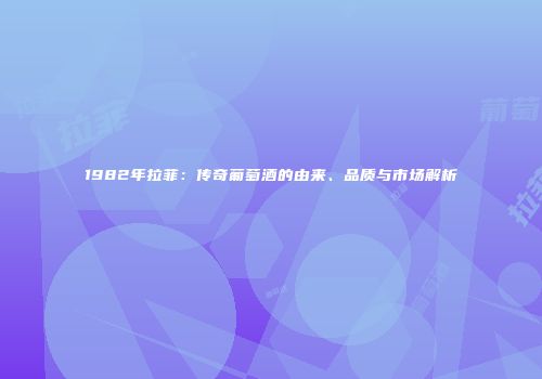 1982年拉菲：传奇葡萄酒的由来、品质与市场解析