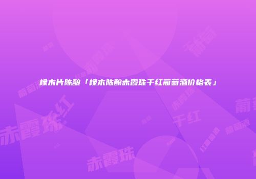 橡木片陈酿「橡木陈酿赤霞珠干红葡萄酒价格表」