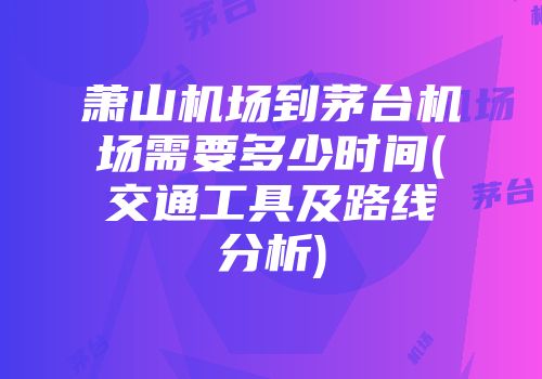 萧山机场到茅台机场需要多少时间(交通工具及路线分析)