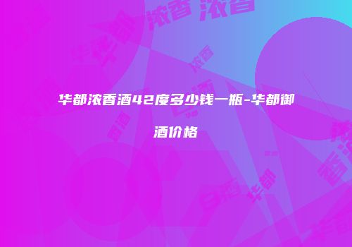 华都浓香酒42度多少钱一瓶-华都御酒价格